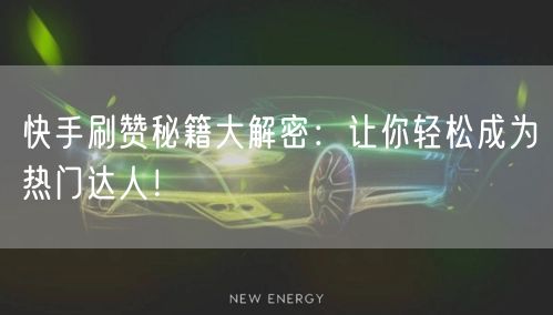 快手刷赞秘籍大解密：让你轻松成为热门达人！