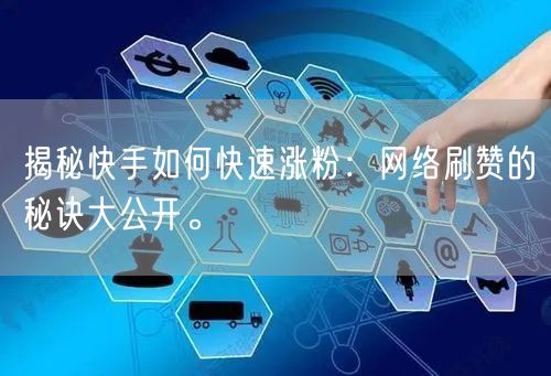 揭秘快手如何快速涨粉：网络刷赞的秘诀大公开。