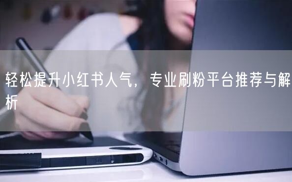 轻松提升小红书人气，专业刷粉平台推荐与解析