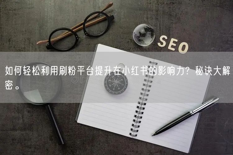 如何轻松利用刷粉平台提升在小红书的影响力？秘诀大解密。