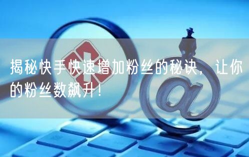揭秘快手快速增加粉丝的秘诀，让你的粉丝数飙升！