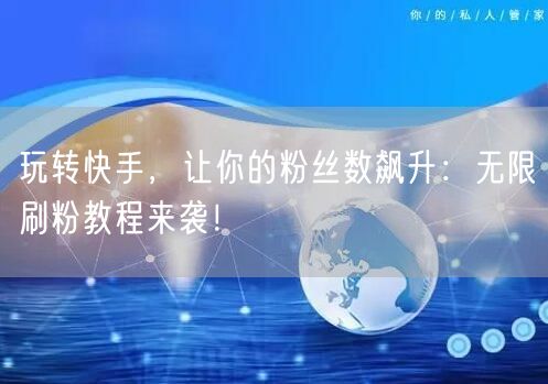 玩转快手，让你的粉丝数飙升：无限刷粉教程来袭！