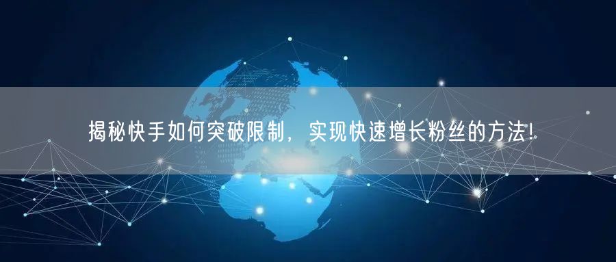 揭秘快手如何突破限制，实现快速增长粉丝的方法！