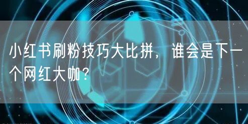 小红书刷粉技巧大比拼，谁会是下一个网红大咖？