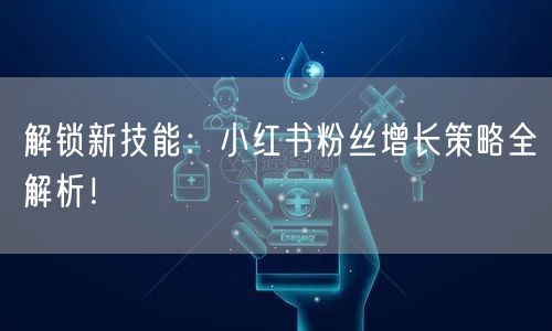 解锁新技能：小红书粉丝增长策略全解析！