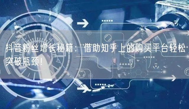 抖音粉丝增长秘籍：借助知乎上的购买平台轻松突破瓶颈！