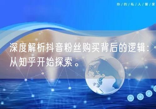 深度解析抖音粉丝购买背后的逻辑：从知乎开始探索。