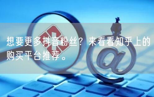 想要更多抖音粉丝？来看看知乎上的购买平台推荐。