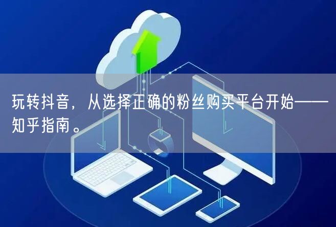 玩转抖音，从选择正确的粉丝购买平台开始——知乎指南。