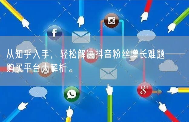 从知乎入手，轻松解决抖音粉丝增长难题——购买平台大解析。