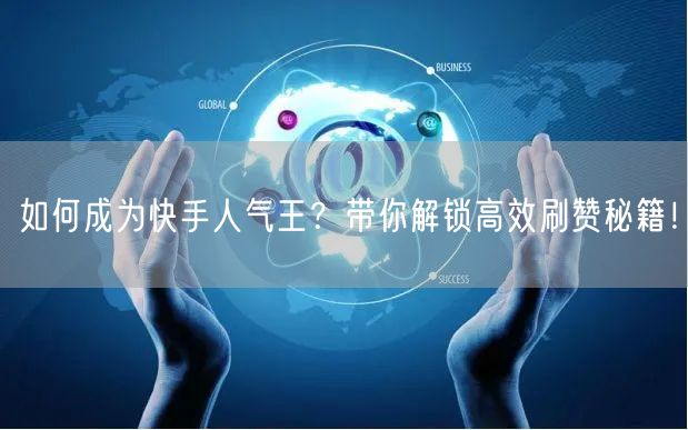如何成为快手人气王？带你解锁高效刷赞秘籍！