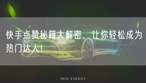 快手点赞秘籍大解密，让你轻松成为热门达人！