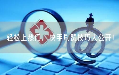 轻松上热门，快手刷赞技巧大公开！