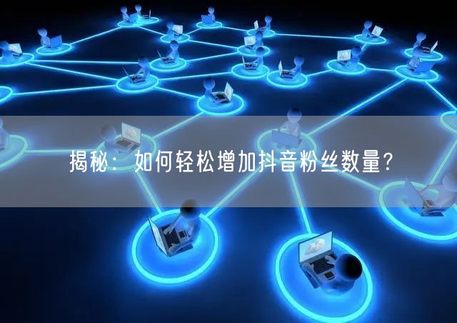 揭秘：如何轻松增加抖音粉丝数量？