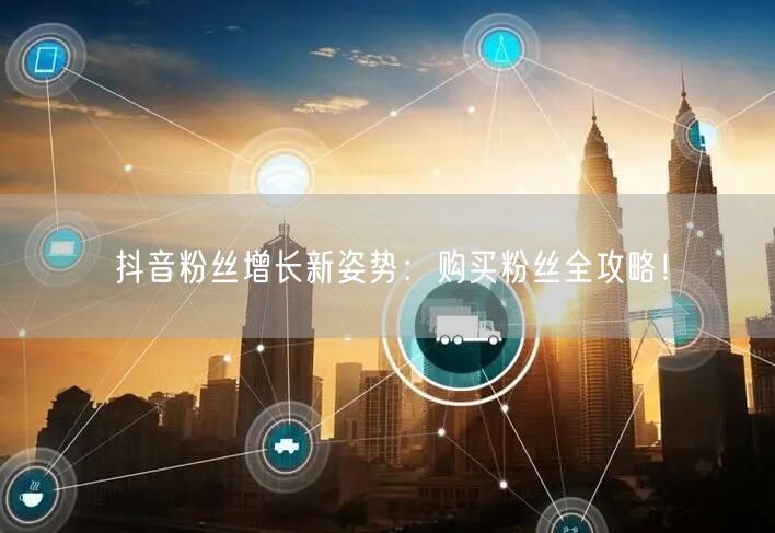 抖音粉丝增长新姿势：购买粉丝全攻略！