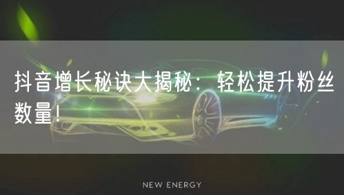 抖音增长秘诀大揭秘：轻松提升粉丝数量！