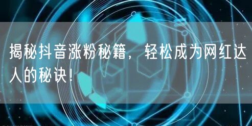 揭秘抖音涨粉秘籍，轻松成为网红达人的秘诀！