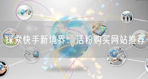 探索快手新境界：活粉购买网站推荐