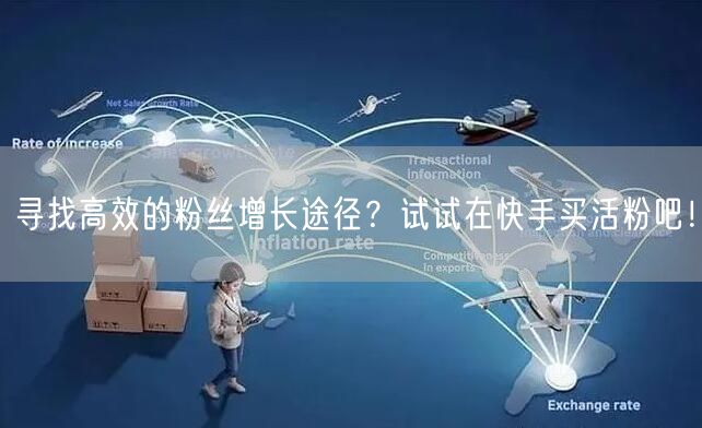 寻找高效的粉丝增长途径？试试在快手买活粉吧！