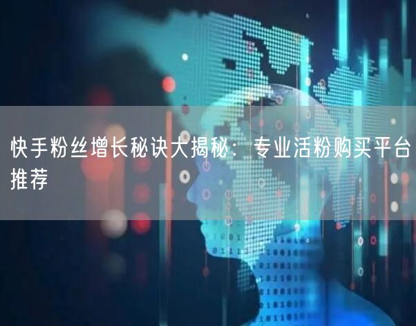 快手粉丝增长秘诀大揭秘：专业活粉购买平台推荐