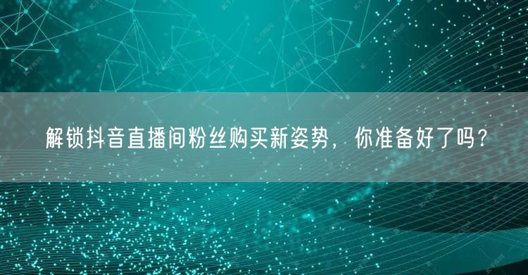 解锁抖音直播间粉丝购买新姿势，你准备好了吗？