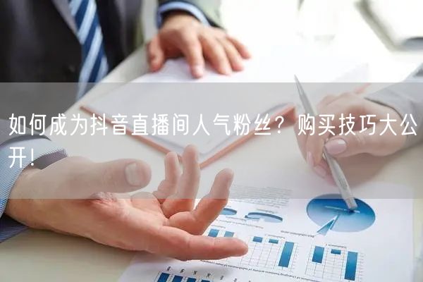 如何成为抖音直播间人气粉丝？购买技巧大公开！