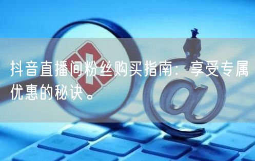 抖音直播间粉丝购买指南：享受专属优惠的秘诀。