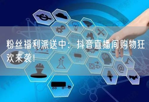 粉丝福利派送中：抖音直播间购物狂欢来袭！