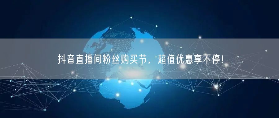 抖音直播间粉丝购买节，超值优惠享不停！