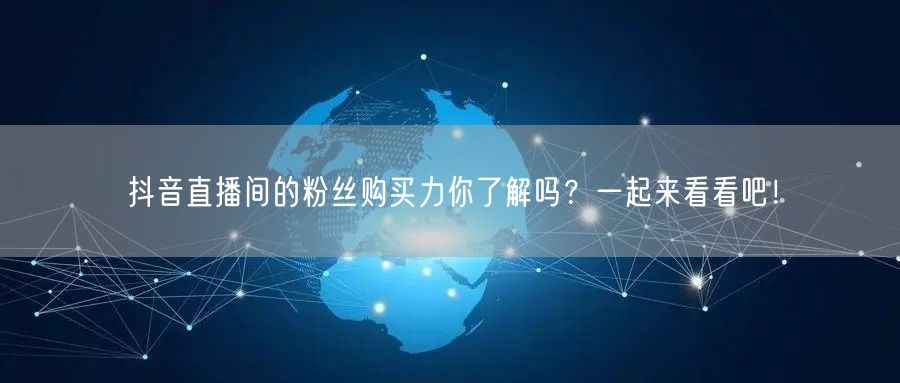 抖音直播间的粉丝购买力你了解吗？一起来看看吧！