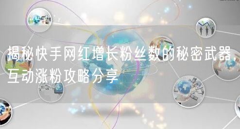 揭秘快手网红增长粉丝数的秘密武器，互动涨粉攻略分享
