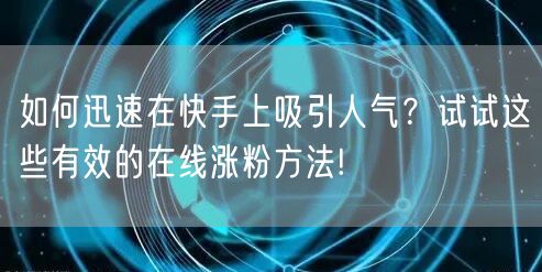 如何迅速在快手上吸引人气？试试这些有效的在线涨粉方法!