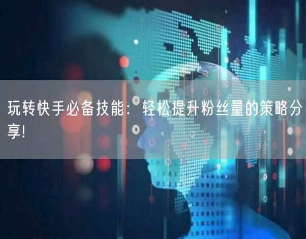 玩转快手必备技能：轻松提升粉丝量的策略分享!