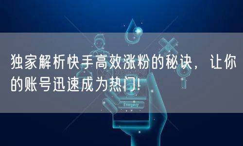 独家解析快手高效涨粉的秘诀，让你的账号迅速成为热门!