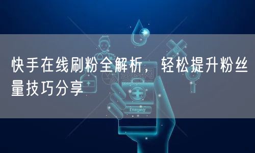 快手在线刷粉全解析，轻松提升粉丝量技巧分享