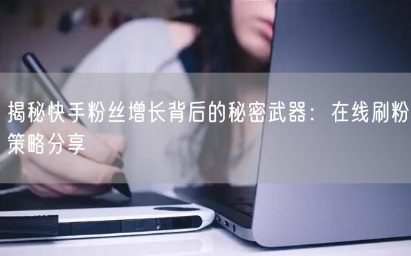 揭秘快手粉丝增长背后的秘密武器：在线刷粉策略分享