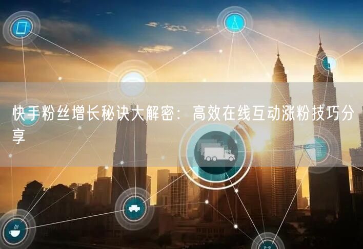 快手粉丝增长秘诀大解密：高效在线互动涨粉技巧分享