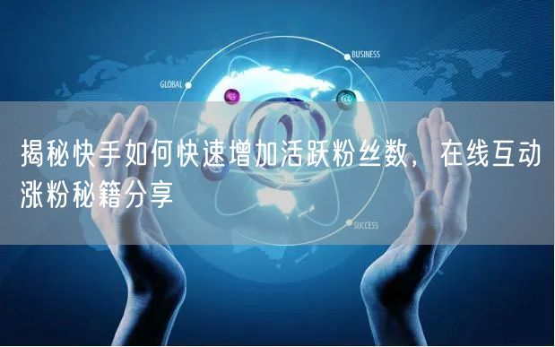 揭秘快手如何快速增加活跃粉丝数，在线互动涨粉秘籍分享