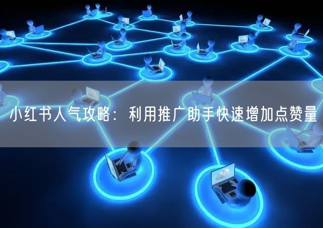 小红书人气攻略：利用推广助手快速增加点赞量