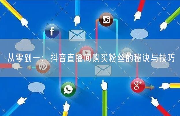 从零到一：抖音直播间购买粉丝的秘诀与技巧
