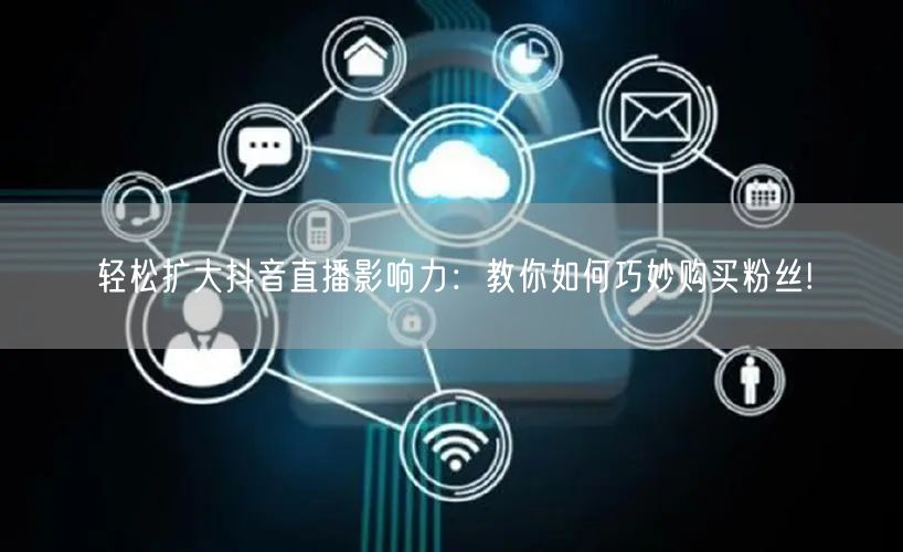 轻松扩大抖音直播影响力：教你如何巧妙购买粉丝!
