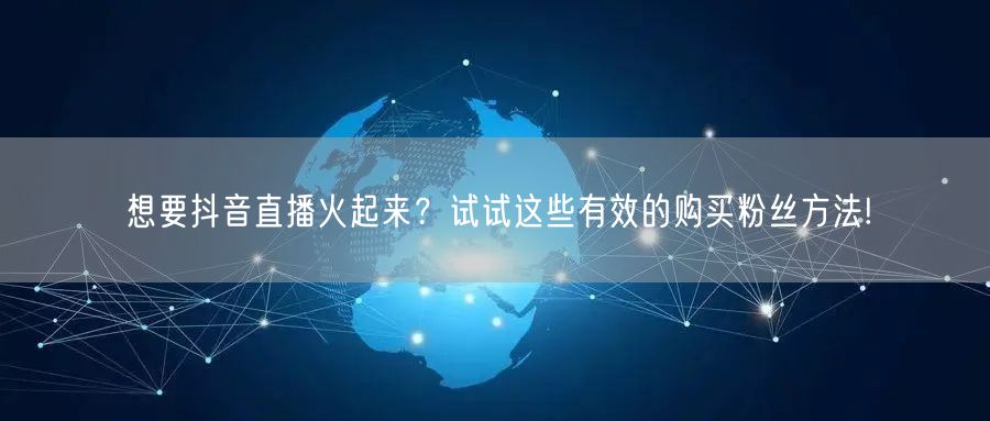 想要抖音直播火起来？试试这些有效的购买粉丝方法!