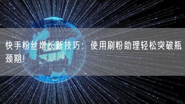 快手粉丝增长新技巧：使用刷粉助理轻松突破瓶颈期！