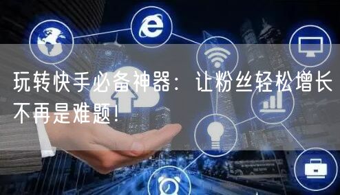 玩转快手必备神器：让粉丝轻松增长不再是难题！