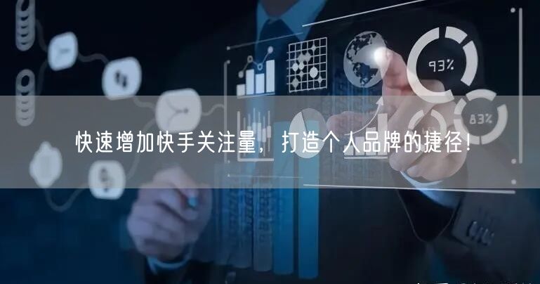 快速增加快手关注量，打造个人品牌的捷径！
