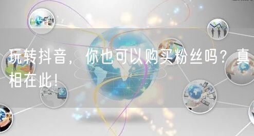 玩转抖音，你也可以购买粉丝吗？真相在此！