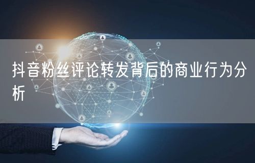抖音粉丝评论转发背后的商业行为分析