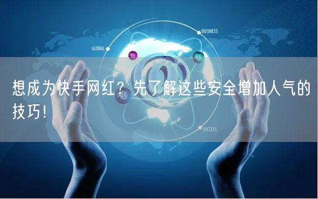 想成为快手网红？先了解这些安全增加人气的技巧！