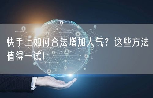 快手上如何合法增加人气？这些方法值得一试！