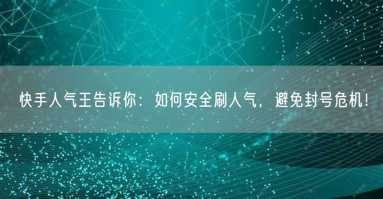 快手人气王告诉你：如何安全刷人气，避免封号危机！
